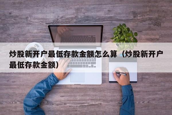 炒股新开户最低存款金额怎么算（炒股新开户最低存款金额）  第1张