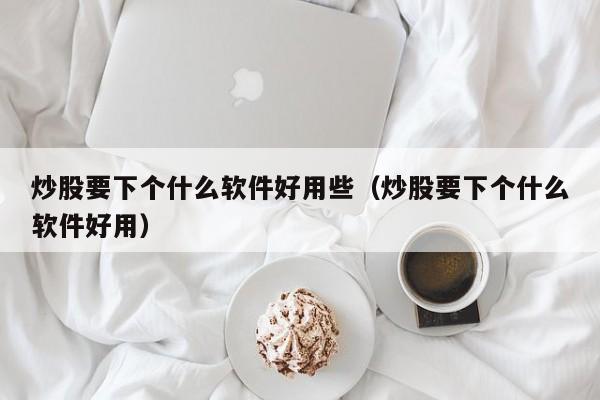 炒股要下个什么软件好用些（炒股要下个什么软件好用）  第1张