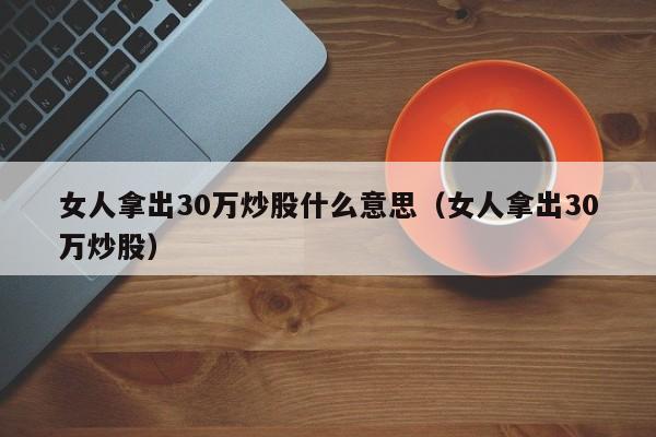 女人拿出30万炒股什么意思（女人拿出30万炒股）  第1张