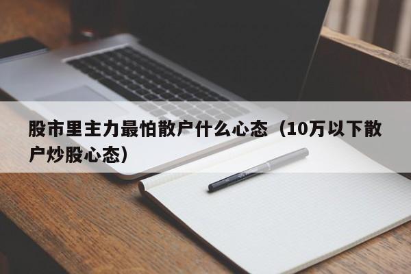 股市里主力最怕散户什么心态（10万以下散户炒股心态）  第1张