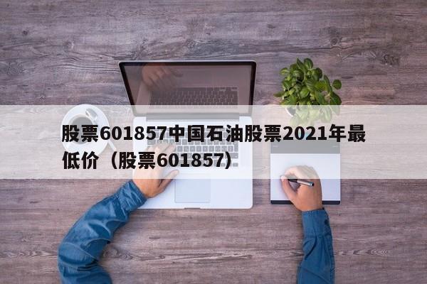 股票601857中国石油股票2021年最低价（股票601857）  第1张