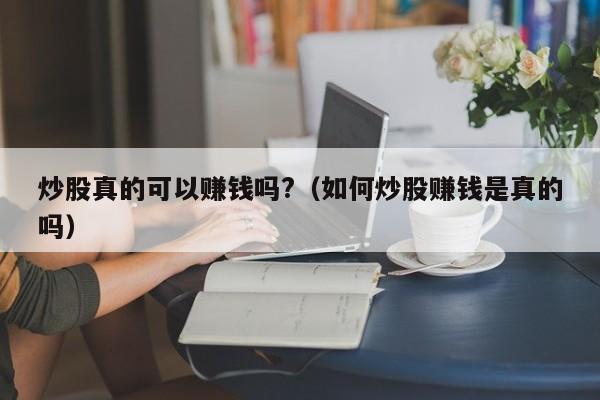 炒股真的可以赚钱吗?（如何炒股赚钱是真的吗）  第1张