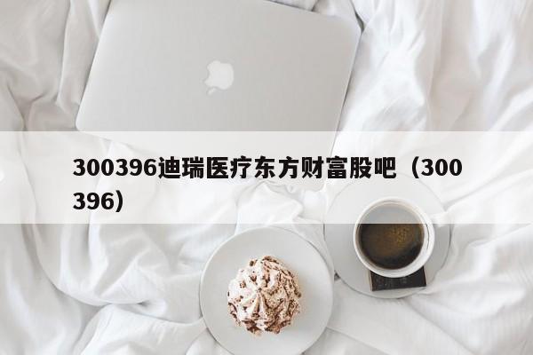 300396迪瑞医疗东方财富股吧（300396）  第1张