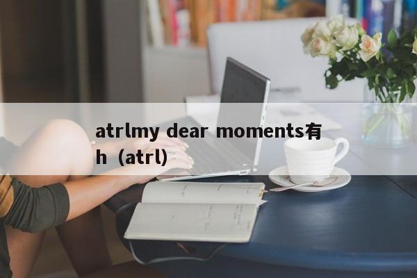 atrlmy dear moments有h（atrl）  第1张