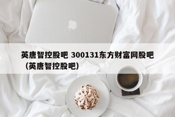 英唐智控股吧 300131东方财富网股吧（英唐智控股吧）  第1张