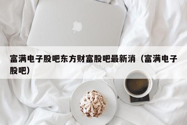 富满电子股吧东方财富股吧最新消（富满电子股吧）  第1张