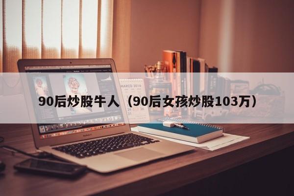 90后炒股牛人（90后女孩炒股103万）  第1张