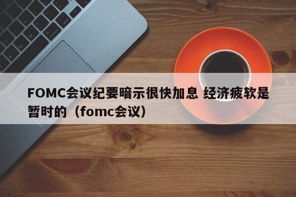 FOMC会议纪要暗示很快加息 经济疲软是暂时的（fomc会议）  第1张