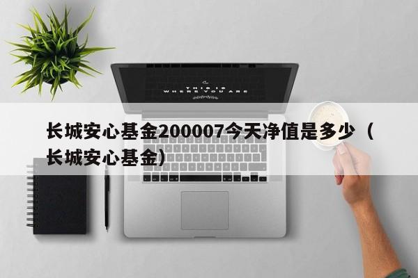 长城安心基金200007今天净值是多少（长城安心基金）  第1张