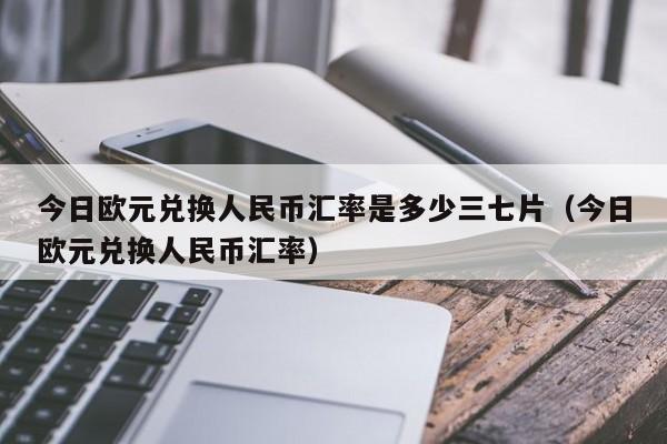 今日欧元兑换人民币汇率是多少三七片（今日欧元兑换人民币汇率）  第1张