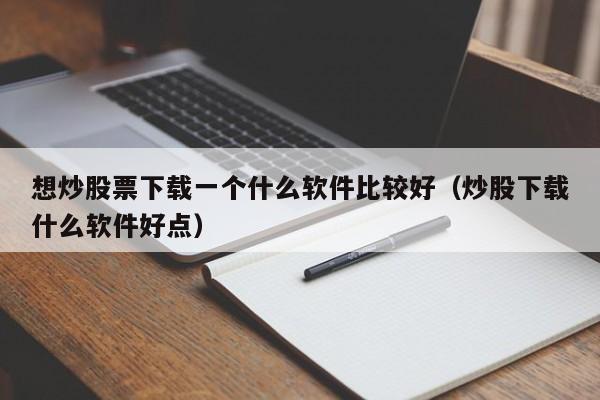 想炒股票下载一个什么软件比较好（炒股下载什么软件好点）  第1张