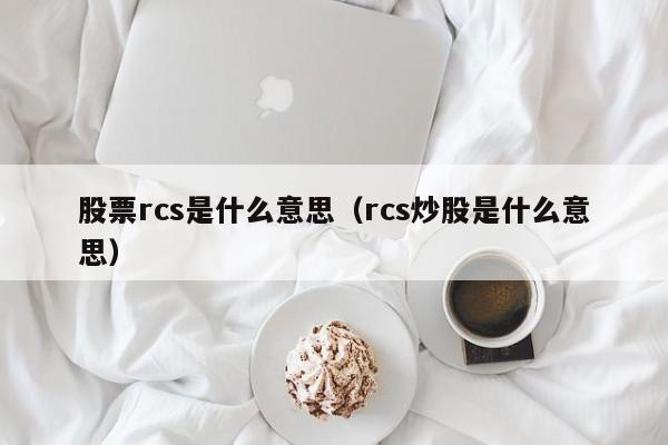 股票rcs是什么意思（rcs炒股是什么意思）  第1张