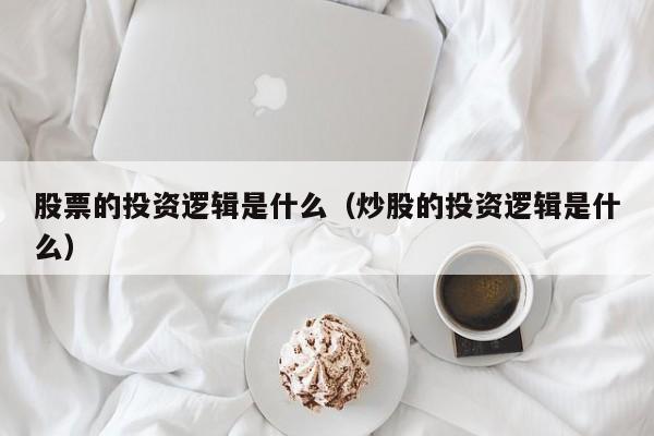 股票的投资逻辑是什么（炒股的投资逻辑是什么）  第1张