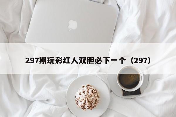 297期玩彩红人双胆必下一个（297）  第1张