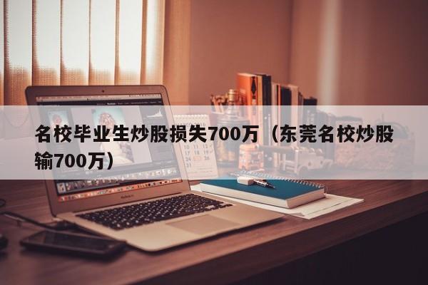 名校毕业生炒股损失700万（东莞名校炒股输700万）  第1张