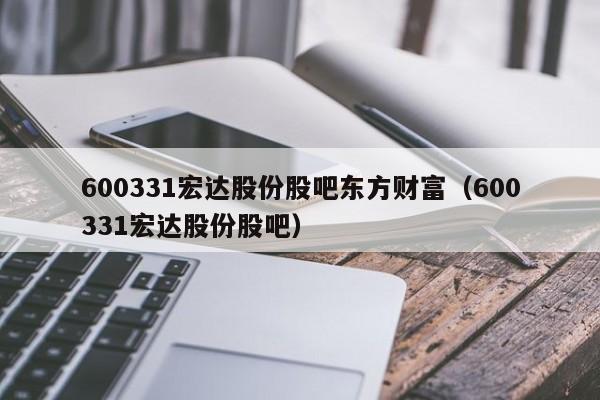 600331宏达股份股吧东方财富（600331宏达股份股吧）  第1张