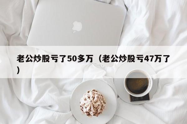 老公炒股亏了50多万（老公炒股亏47万了）  第1张