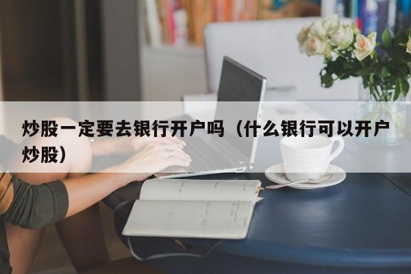 炒股一定要去银行开户吗（什么银行可以开户炒股）  第1张