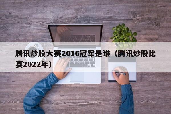 腾讯炒股大赛2016冠军是谁（腾讯炒股比赛2022年）  第1张