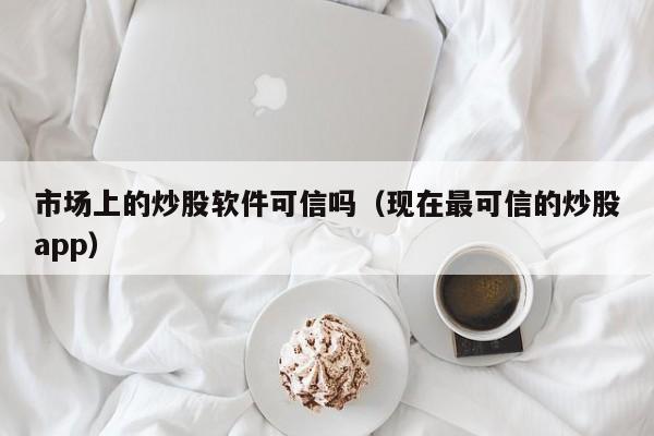 市场上的炒股软件可信吗（现在最可信的炒股app）  第1张