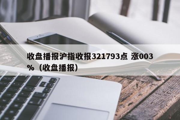 收盘播报沪指收报321793点 涨003%（收盘播报）  第1张