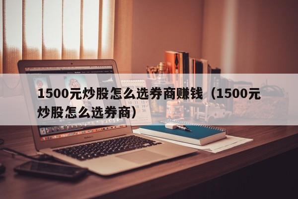 1500元炒股怎么选券商赚钱（1500元炒股怎么选券商）  第1张