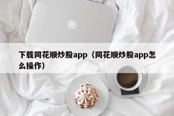 下载同花顺炒股app（同花顺炒股app怎么操作）  第1张