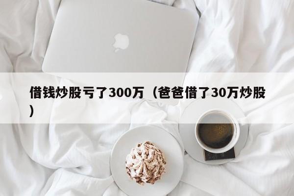 借钱炒股亏了300万（爸爸借了30万炒股）  第1张