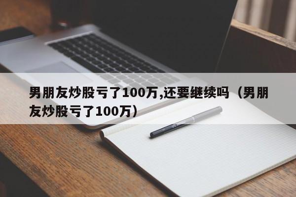 男朋友炒股亏了100万,还要继续吗（男朋友炒股亏了100万）  第1张