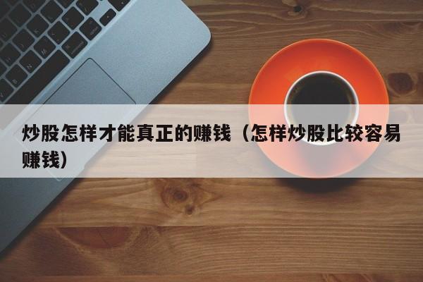 炒股怎样才能真正的赚钱（怎样炒股比较容易赚钱）  第1张