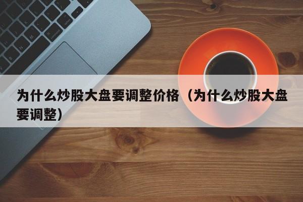 为什么炒股大盘要调整价格（为什么炒股大盘要调整）  第1张