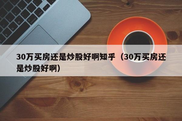 30万买房还是炒股好啊知乎（30万买房还是炒股好啊）  第1张