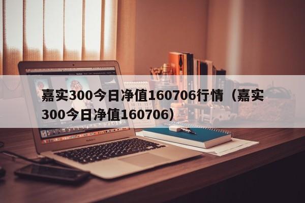 嘉实300今日净值160706行情（嘉实300今日净值160706）  第1张