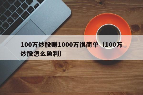 100万炒股赚1000万很简单（100万炒股怎么盈利）  第1张