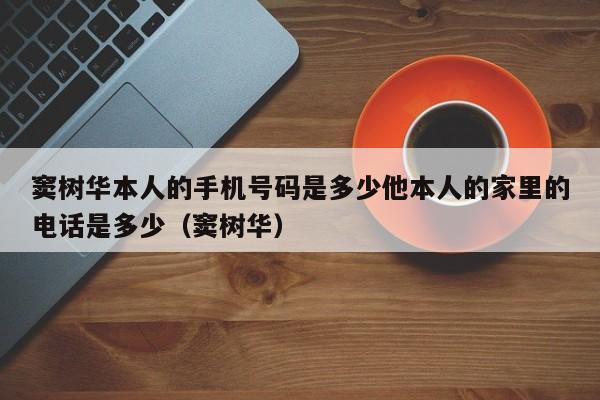 窦树华本人的手机号码是多少他本人的家里的电话是多少（窦树华）  第1张