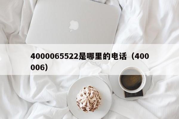 4000065522是哪里的电话（400006）  第1张