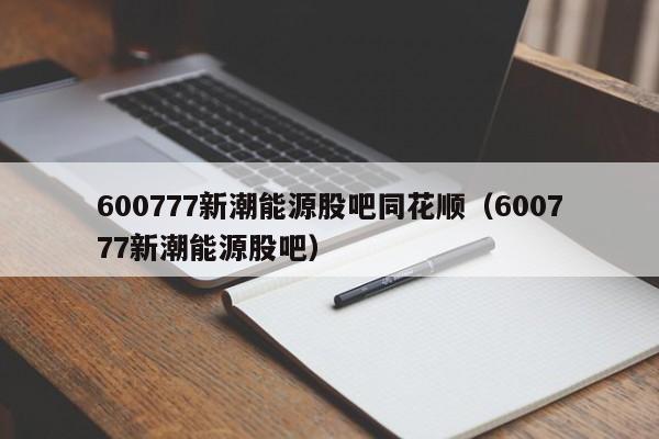 600777新潮能源股吧同花顺（600777新潮能源股吧）  第1张