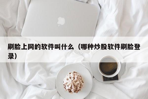 刷脸上网的软件叫什么（哪种炒股软件刷脸登录）  第1张