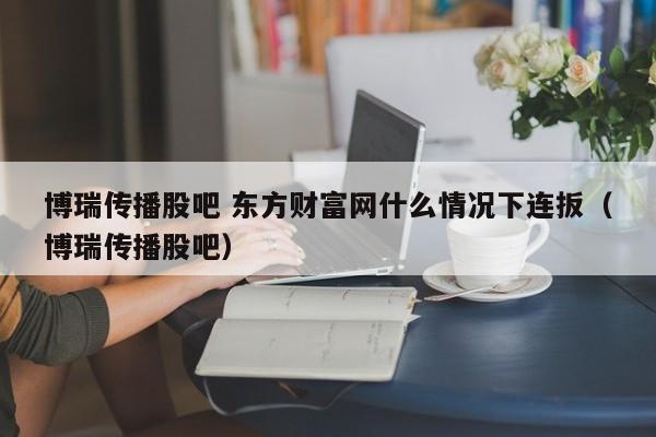 博瑞传播股吧 东方财富网什么情况下连扳（博瑞传播股吧）  第1张