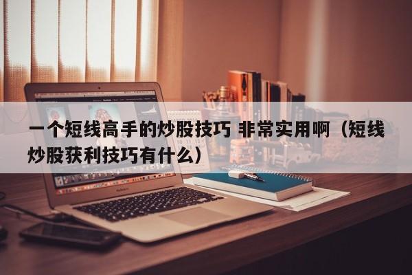 一个短线高手的炒股技巧 非常实用啊（短线炒股获利技巧有什么）  第1张