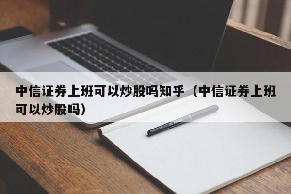 中信证券上班可以炒股吗知乎（中信证券上班可以炒股吗）  第1张