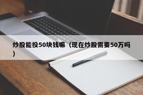 炒股能投50块钱嘛（现在炒股需要50万吗）  第1张