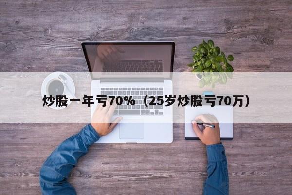 炒股一年亏70%（25岁炒股亏70万）  第1张