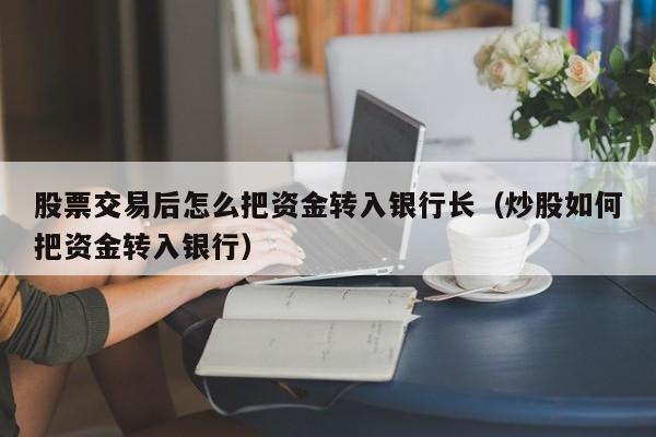 股票交易后怎么把资金转入银行长（炒股如何把资金转入银行）  第1张