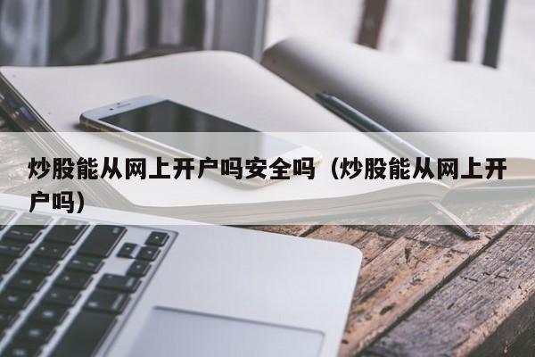 炒股能从网上开户吗安全吗（炒股能从网上开户吗）  第1张