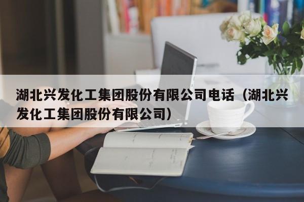 湖北兴发化工集团股份有限公司电话（湖北兴发化工集团股份有限公司）  第1张