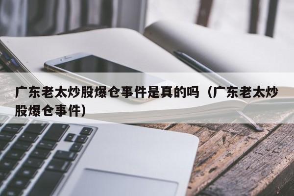 广东老太炒股爆仓事件是真的吗（广东老太炒股爆仓事件）  第1张