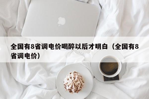 全国有8省调电价喝醉以后才明白（全国有8省调电价）  第1张