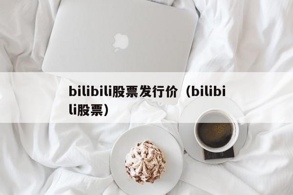 bilibili股票发行价（bilibili股票）  第1张