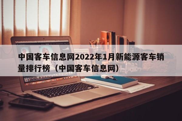 中国客车信息网2022年1月新能源客车销量排行榜（中国客车信息网）  第1张